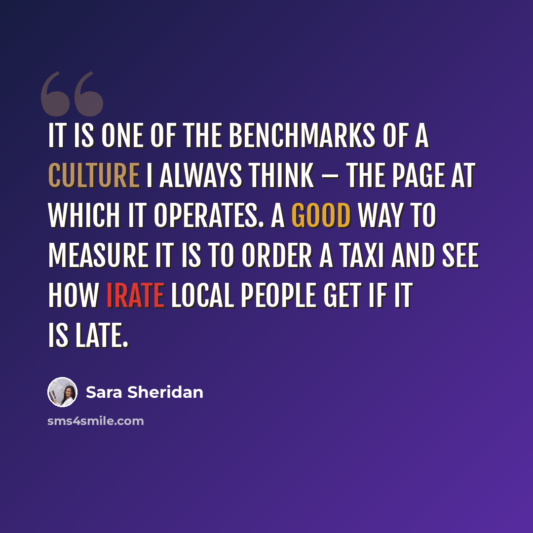 “It is one of the benchmarks of a culture I always think – the page at which it operates. A good way to measure it is to order a taxi and see how irate local people get if it is late.” quote by Sara Sheridan