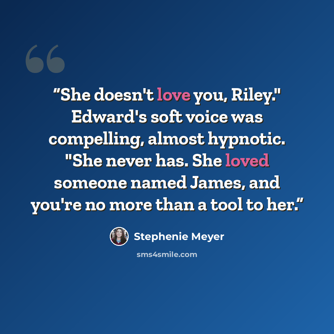 “She doesn't love you, Riley." Edward's soft voice was compelling, almost hypnotic. "She never has. She loved someone named James, and you're no more than a tool to her.” quote by Stephenie Meyer