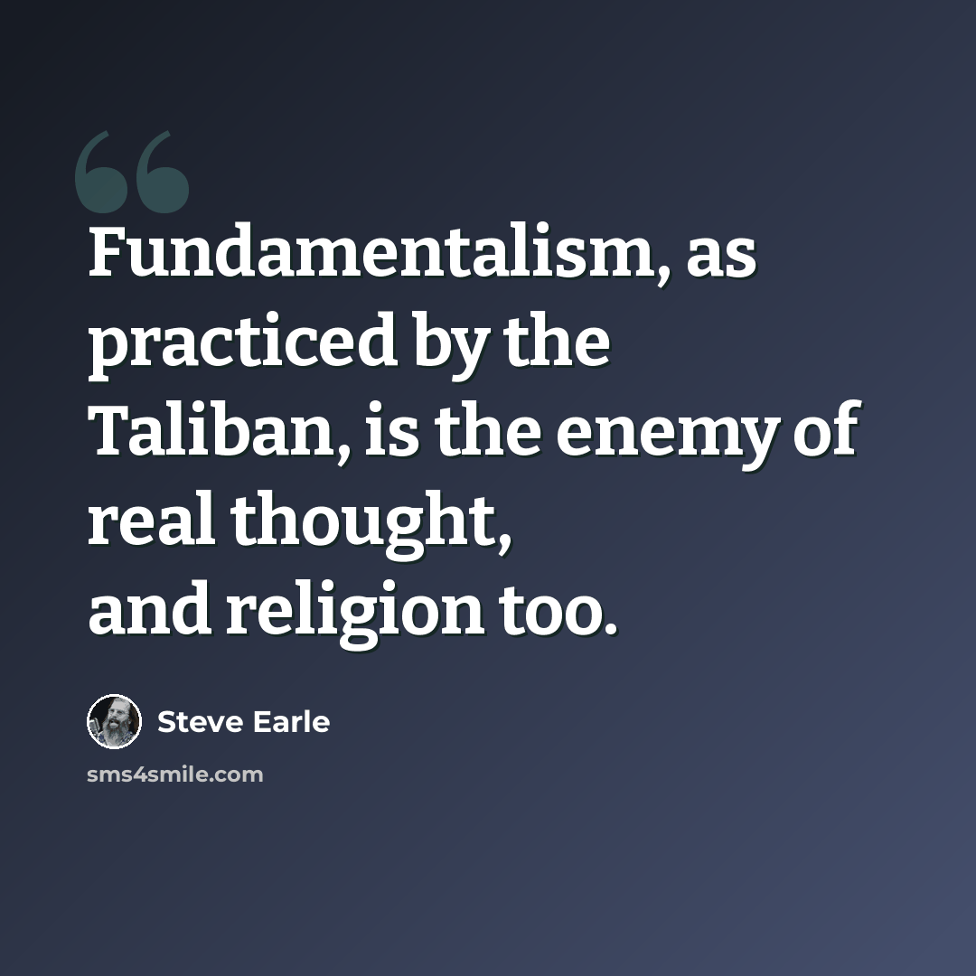 “Fundamentalism, as practiced by the Taliban, is the enemy of real thought, and religion too.” quote by Steve Earle
