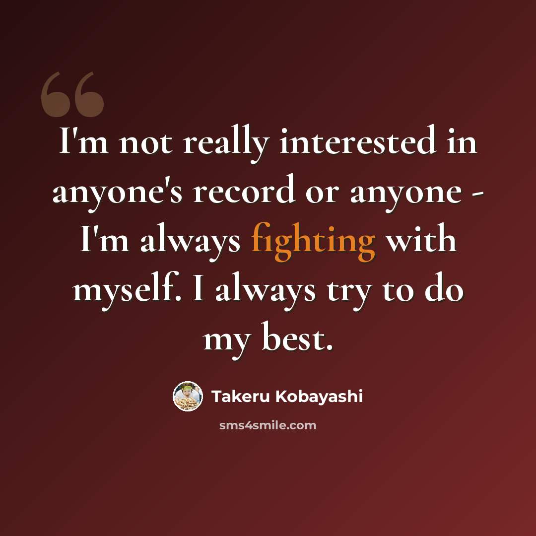 “I'm not really interested in anyone's record or anyone - I'm always fighting with myself. I always try to do my best.” quote by Takeru Kobayashi
