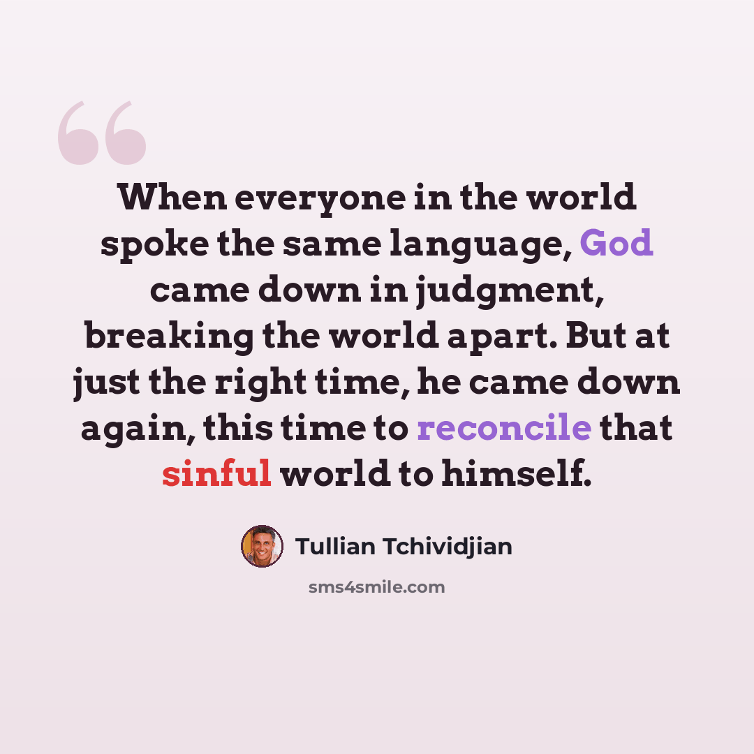 “When everyone in the world spoke the same language, God came down in judgment, breaking the world apart. But at just the right time, he came down again, this time to reconcile that sinful world to himself.” quote by Tullian Tchividjian