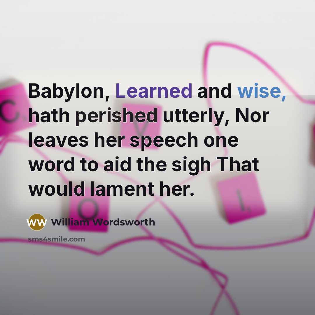 “Babylon, Learned and wise, hath perished utterly, Nor leaves her speech one word to aid the sigh That would lament her.” quote by William Wordsworth