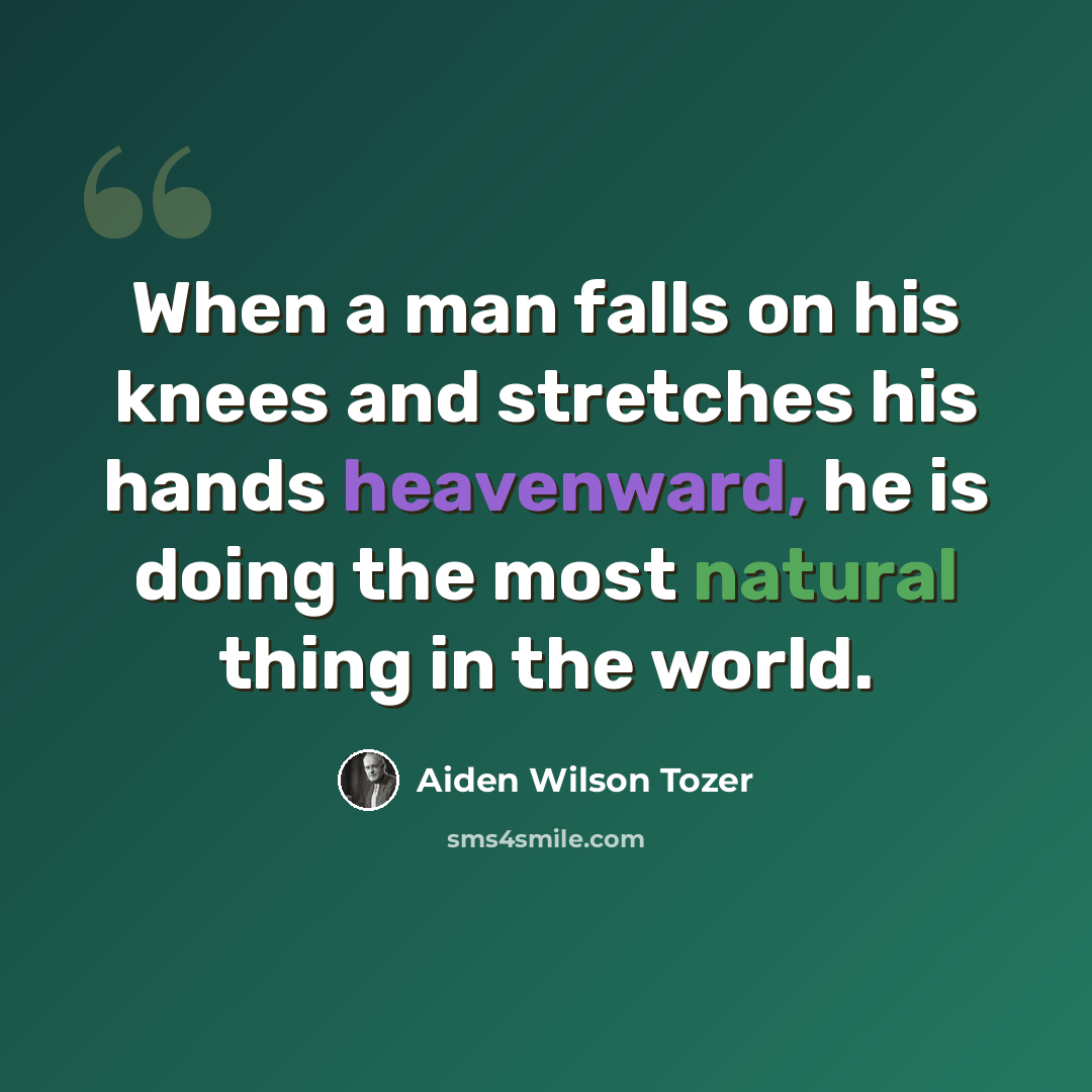 “When a man falls on his knees and stretches his hands heavenward, he is doing the most natural thing in the world.” quote by Aiden Wilson Tozer