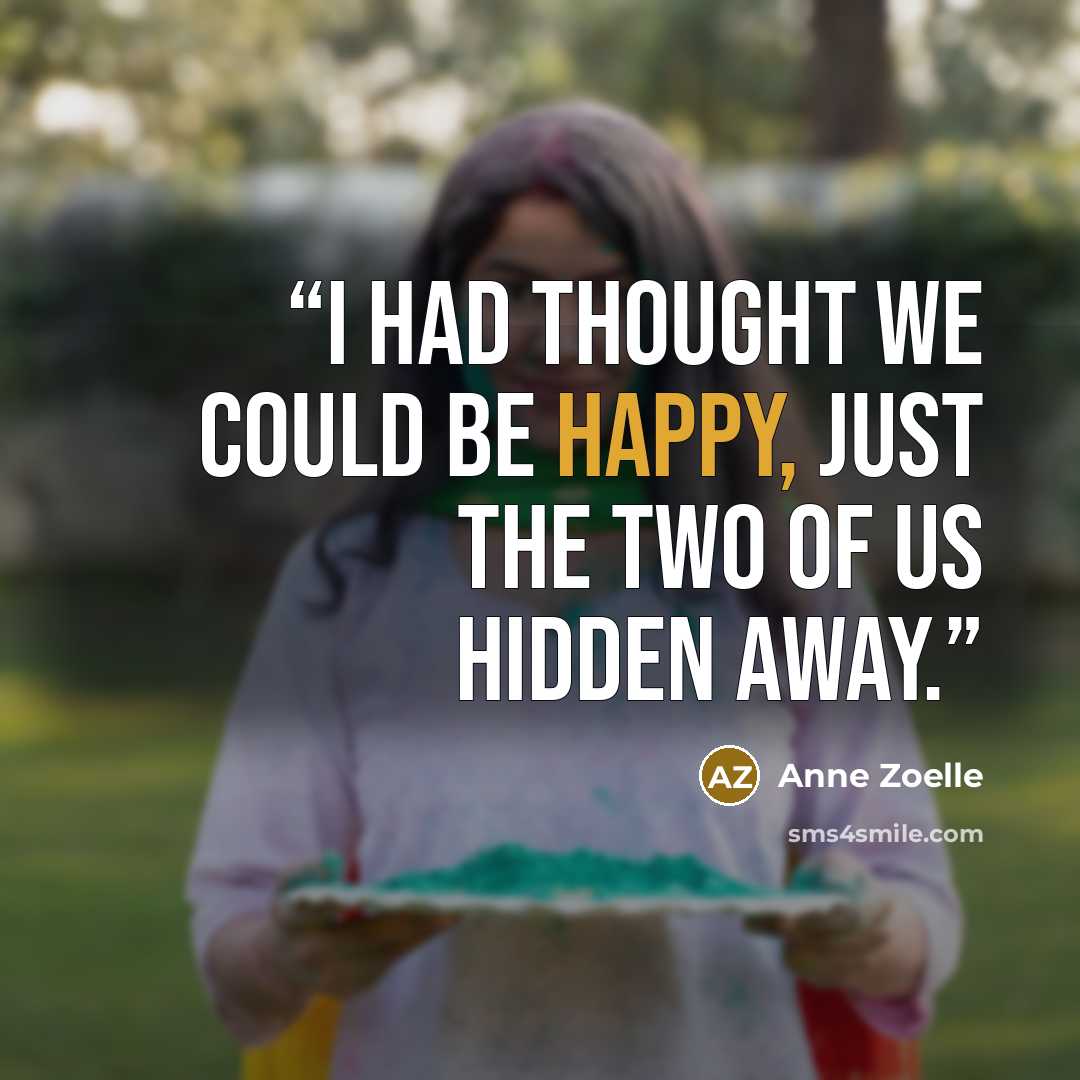 “I had thought we could be happy, just the two of us hidden away.” quote by Anne Zoelle
