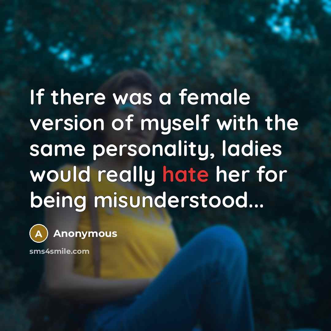 “If there was a female version of myself with the same personality, ladies would really hate her for being misunderstood...” quote by Anonymous