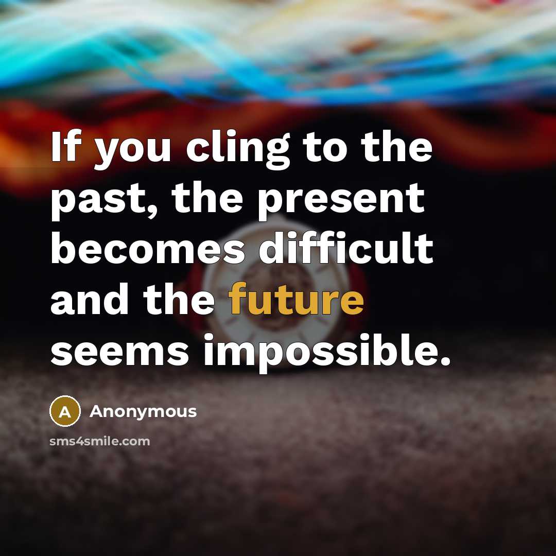 “If you cling to the past, the present becomes difficult and the future seems impossible.” quote by Anonymous
