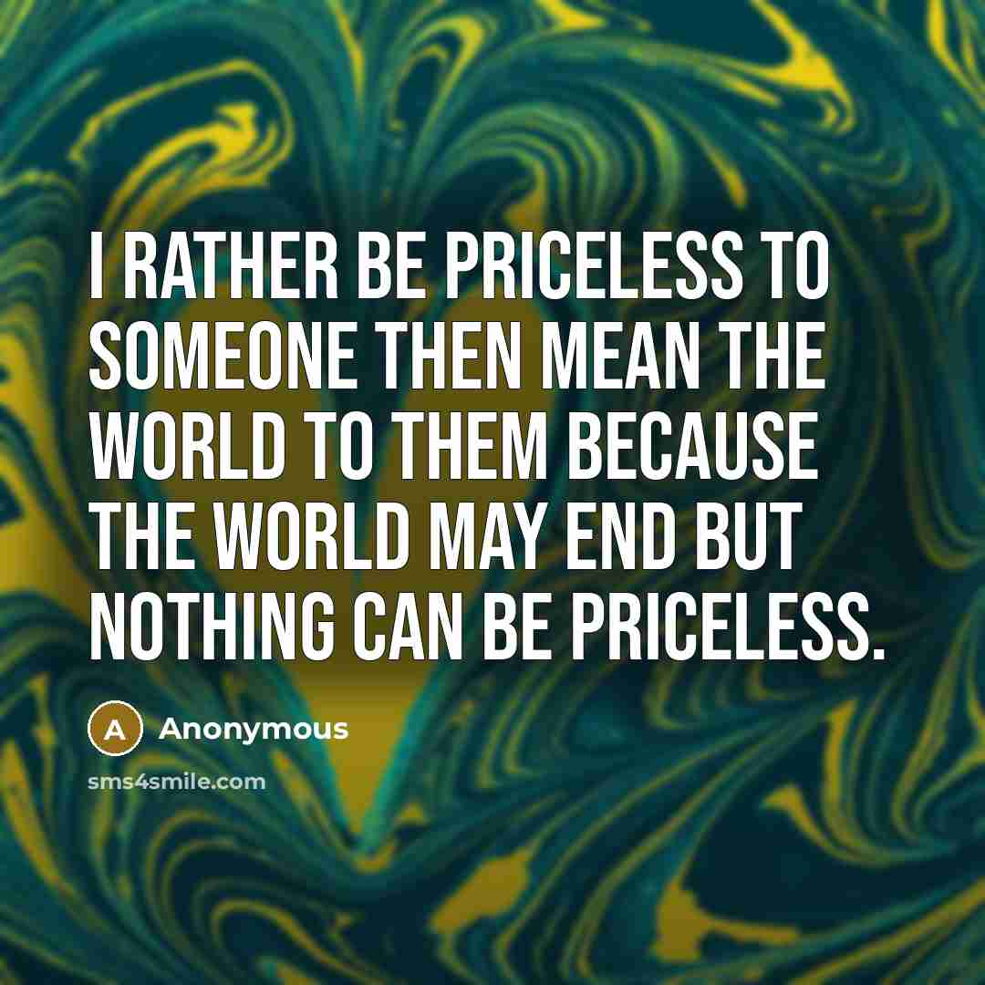 “I rather be priceless to someone then mean the world to them because the world may end but nothing can be priceless.” quote by Anonymous