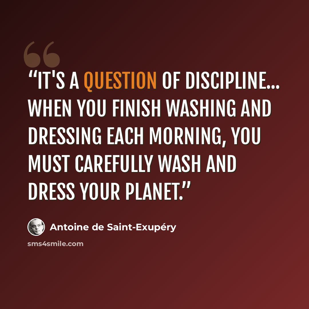 “It's a question of discipline... When you finish washing and dressing each morning, you must carefully wash and dress your planet.” quote by Antoine de Saint-Exupéry