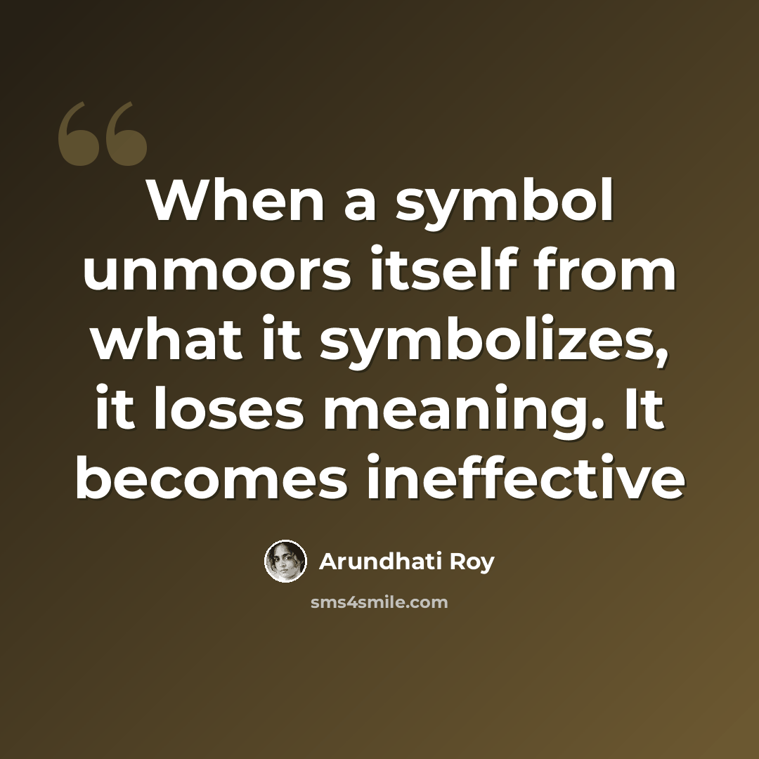 “When a symbol unmoors itself from what it symbolizes, it loses meaning. It becomes ineffective” quote by Arundhati Roy