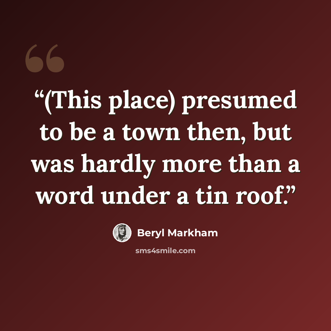 “(This place) presumed to be a town then, but was hardly more than a word under a tin roof.” quote by Beryl Markham