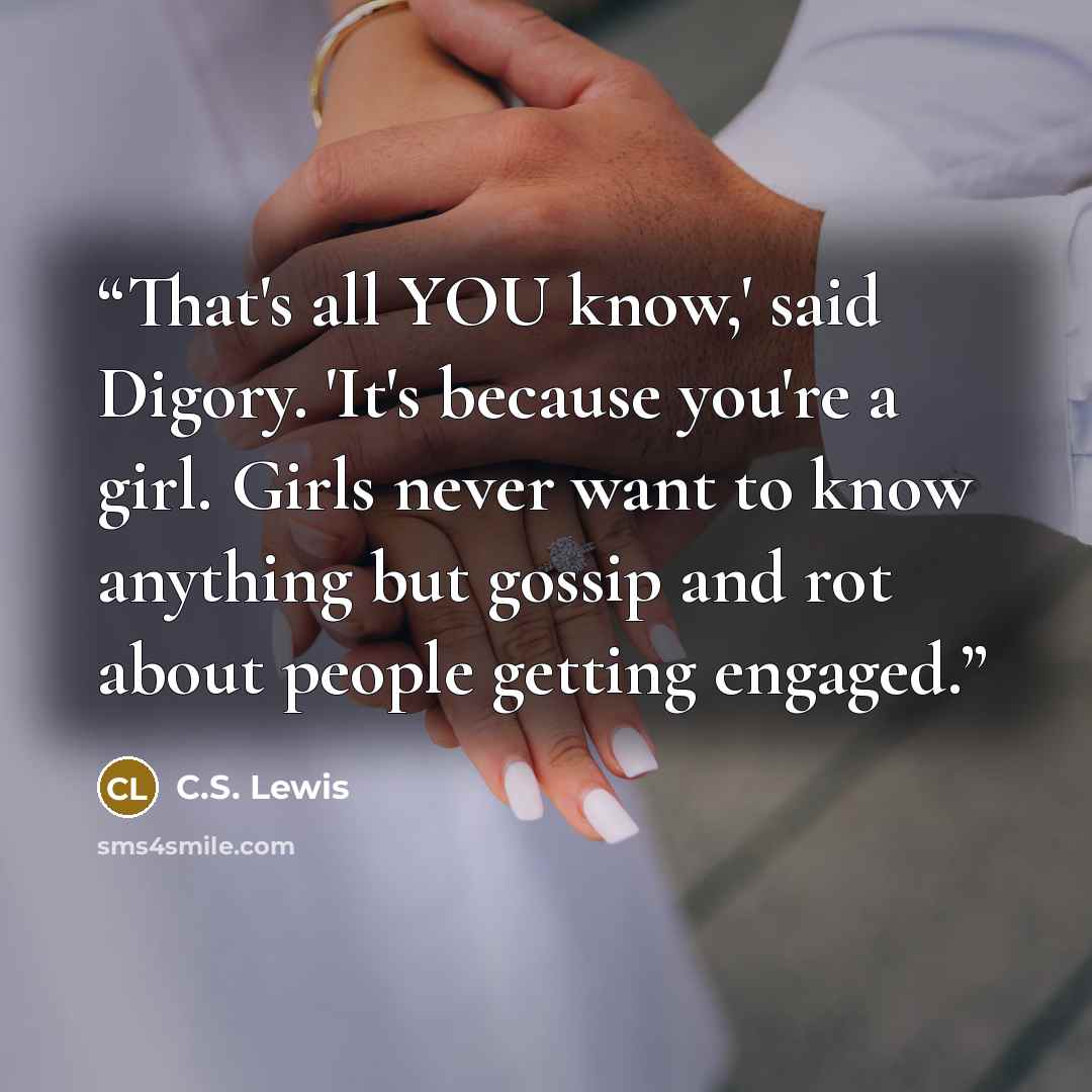 “That's all YOU know,' said Digory. 'It's because you're a girl. Girls never want to know anything but gossip and rot about people getting engaged.” quote by C.S. Lewis