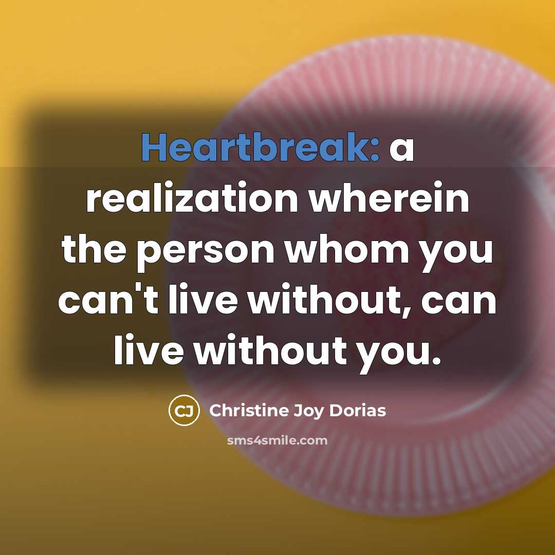 “Heartbreak: a realization wherein the person whom you can't live without, can live without you.” quote by Christine Joy Dorias