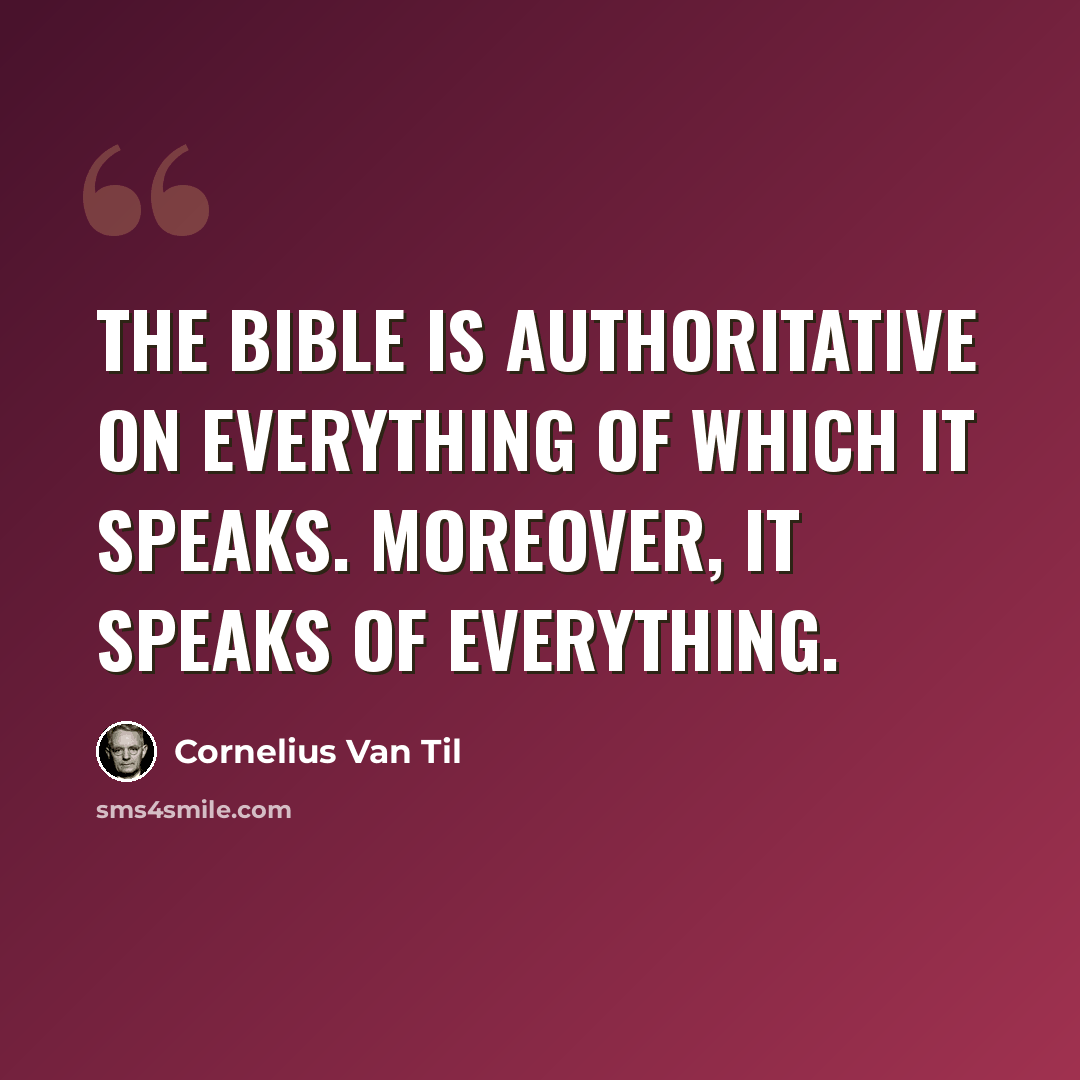 “The Bible is authoritative on everything of which it speaks. Moreover, it speaks of everything.” quote by Cornelius Van Til
