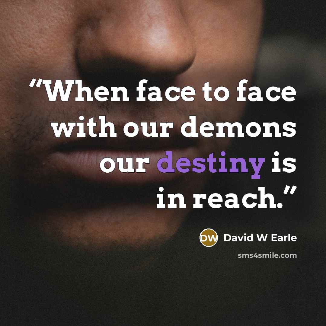 “When face to face with our demons our destiny is in reach.” quote by David W Earle