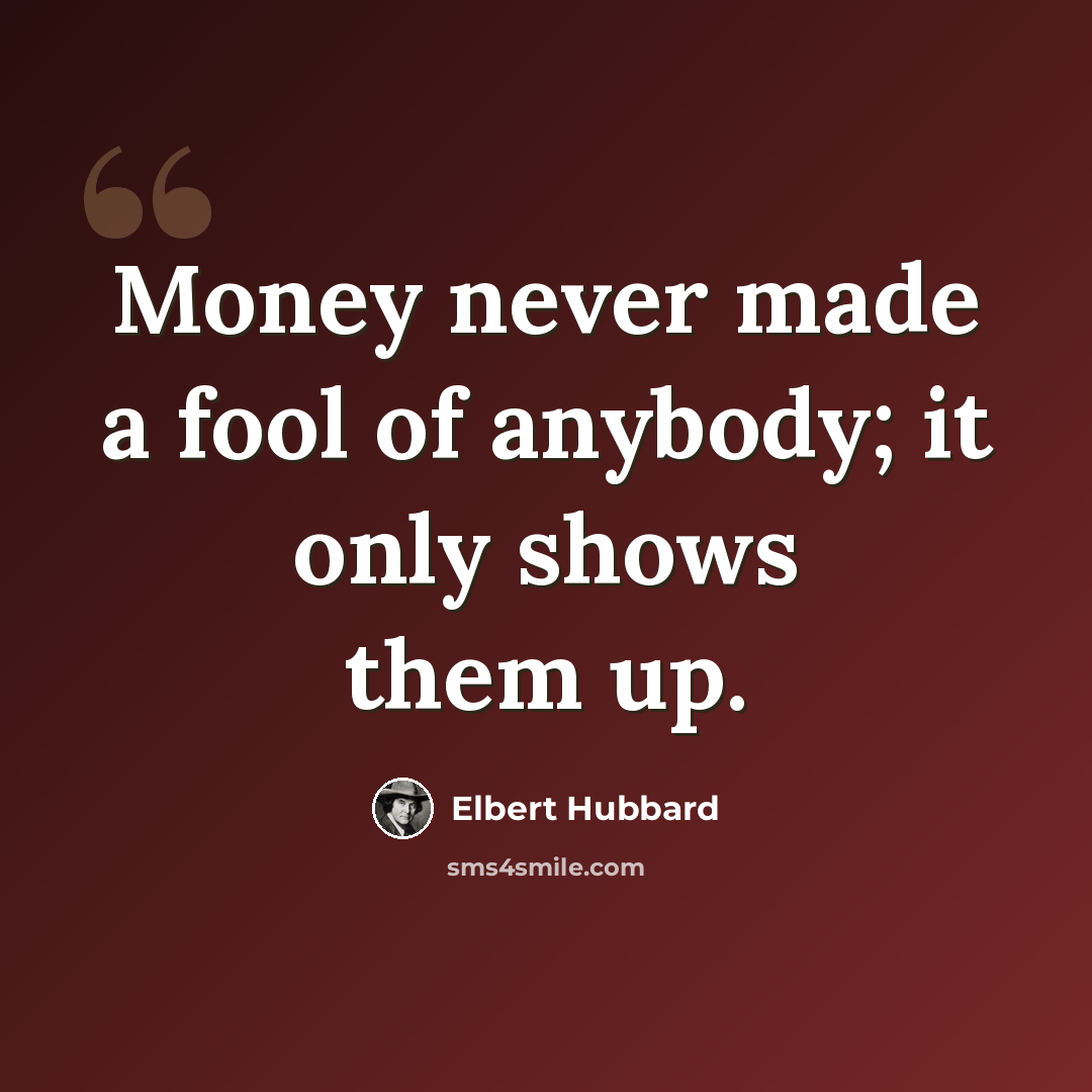“Money never made a fool of anybody; it only shows them up.” quote by Elbert Hubbard