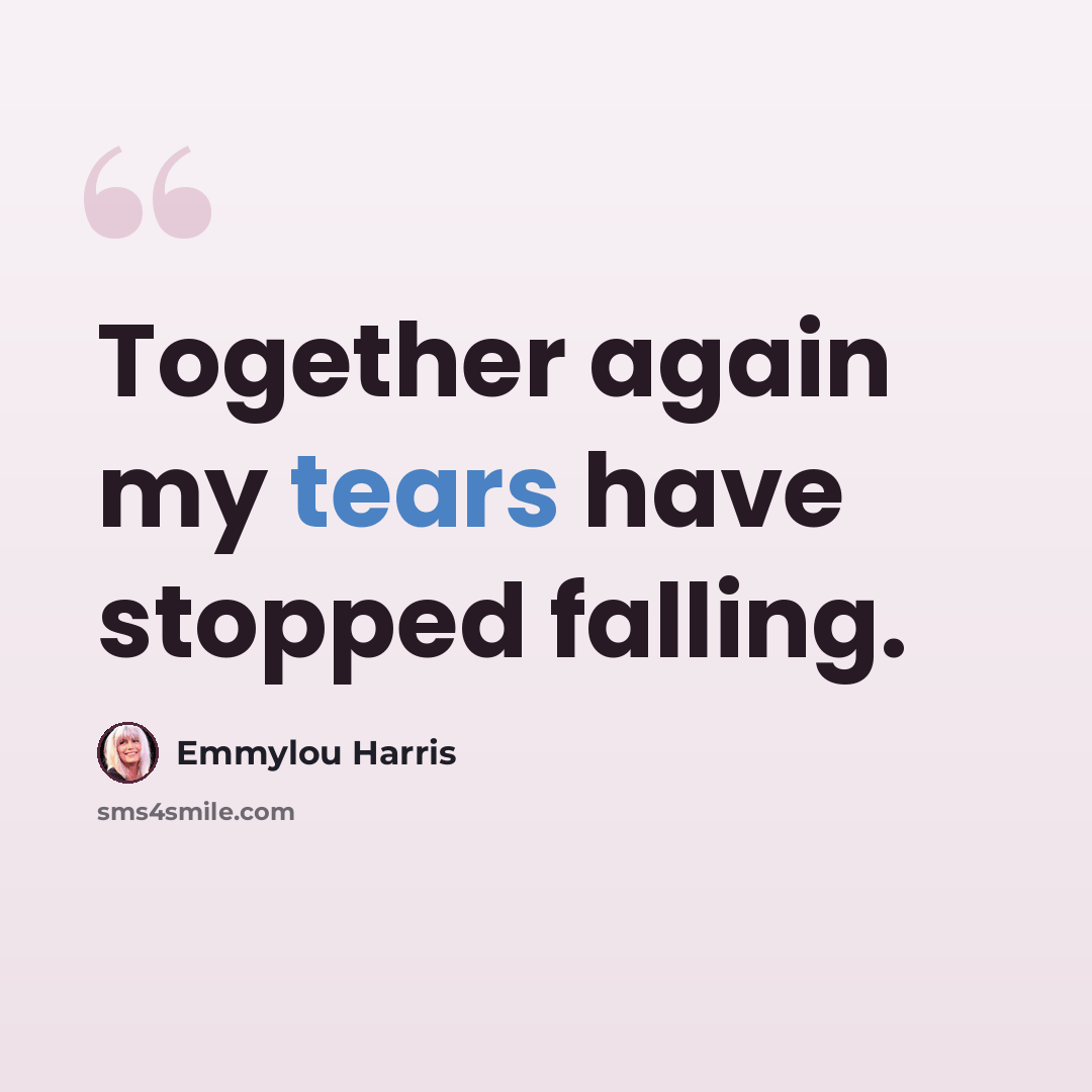 “Together again my tears have stopped falling.” quote by Emmylou Harris