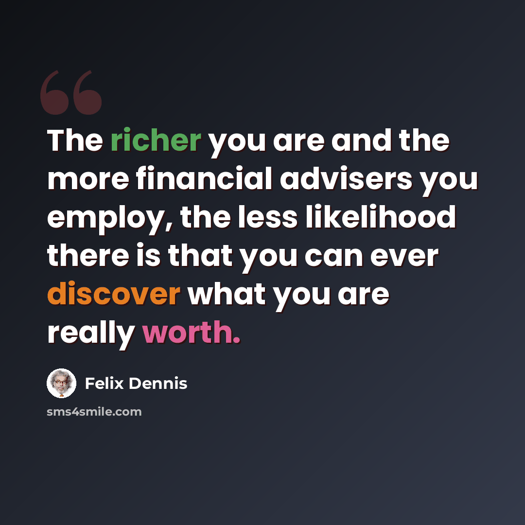 “The richer you are and the more financial advisers you employ, the less likelihood there is that you can ever discover what you are really worth.” quote by Felix Dennis