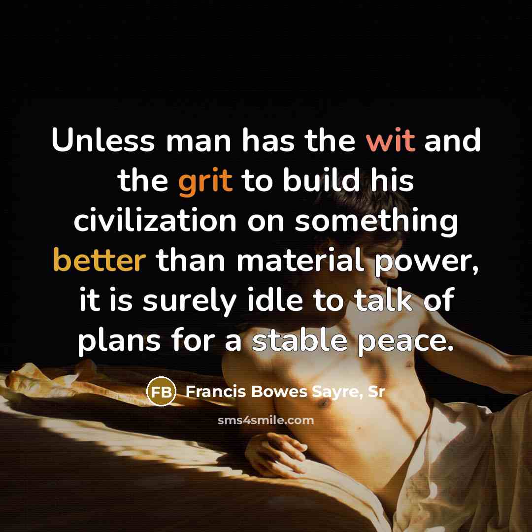 “Unless man has the wit and the grit to build his civilization on something better than material power, it is surely idle to talk of plans for a stable peace.” quote by Francis Bowes Sayre, Sr