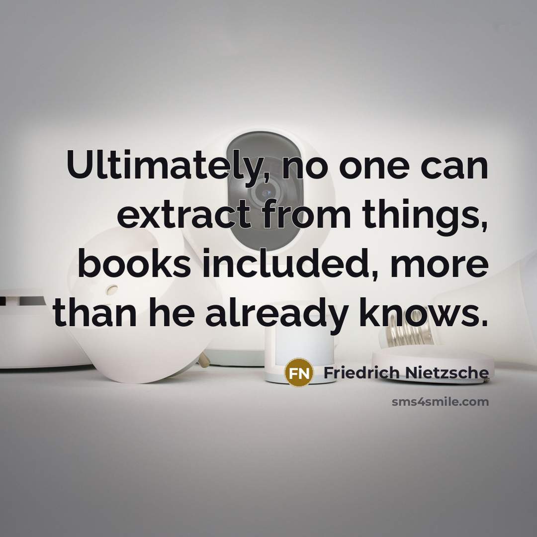 “Ultimately, no one can extract from things, books included, more than he already knows.” quote by Friedrich Nietzsche