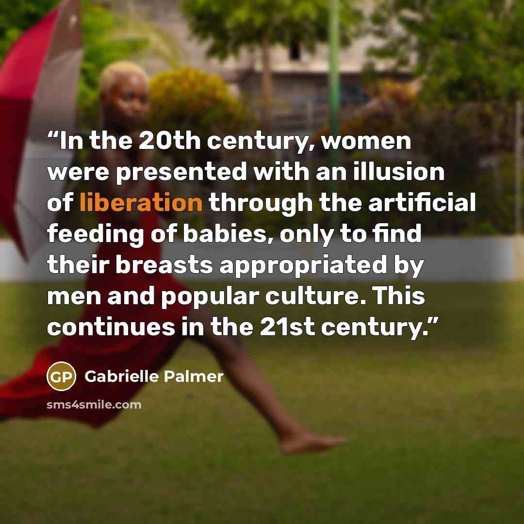“In the 20th century, women were presented with an illusion of liberation through the artificial feeding of babies, only to find their breasts appropriated by men and popular culture. This continues in the 21st century.” quote by Gabrielle Palmer