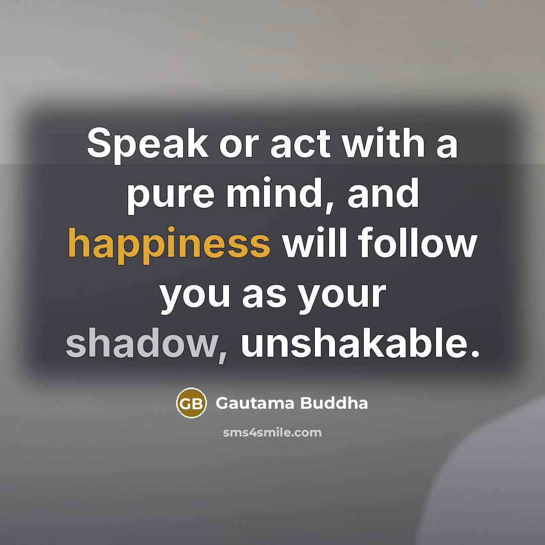 “Speak or act with a pure mind, and happiness will follow you as your shadow, unshakable.” quote by Gautama Buddha