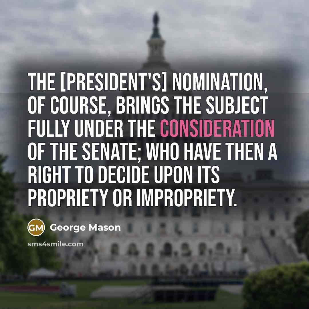 “The [President's] Nomination, of Course, brings the Subject fully under the Consideration of the Senate; who have then a Right to decide upon its Propriety or Impropriety.” quote by George Mason