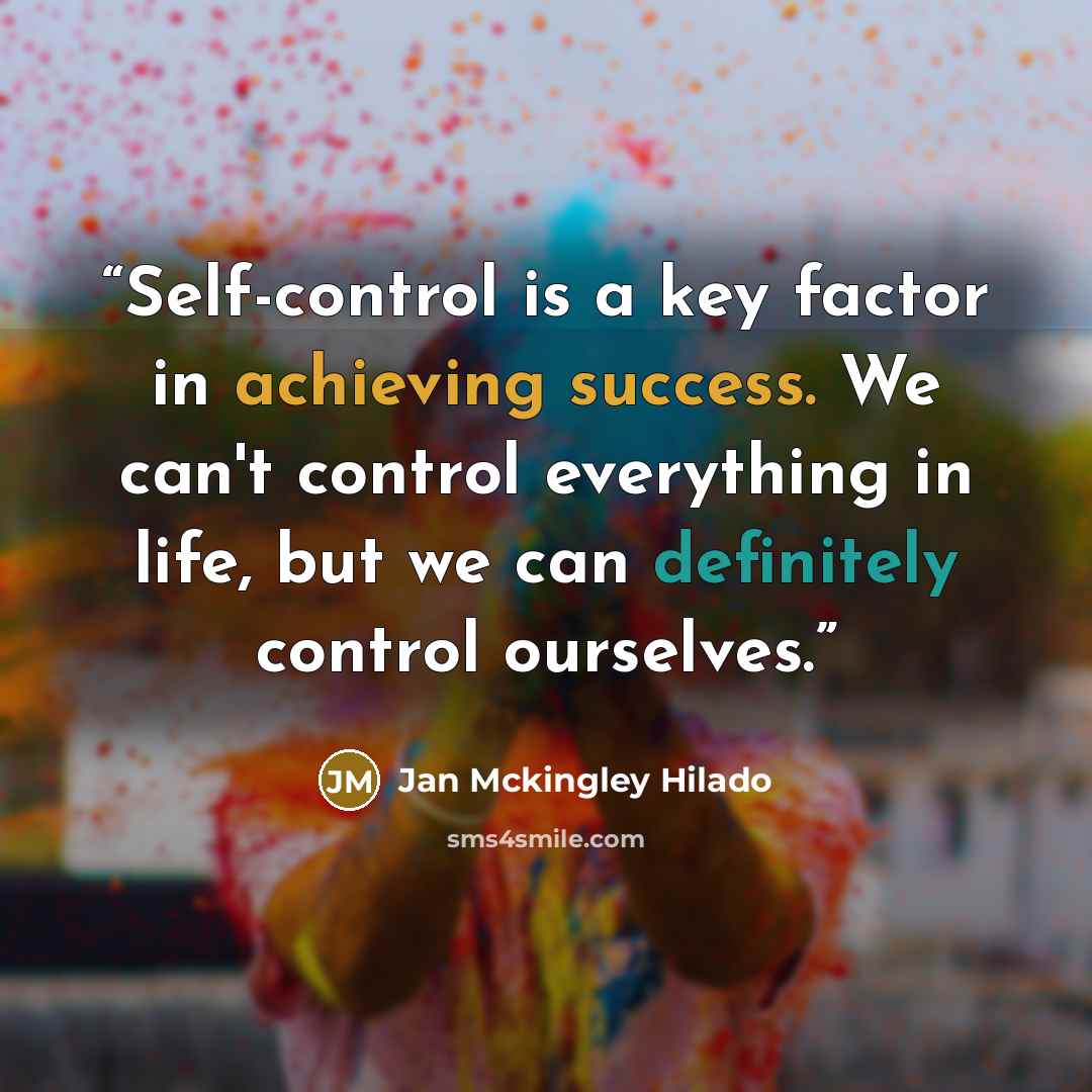 “Self-control is a key factor in achieving success. We can't control everything in life, but we can definitely control ourselves.” quote by Jan Mckingley Hilado
