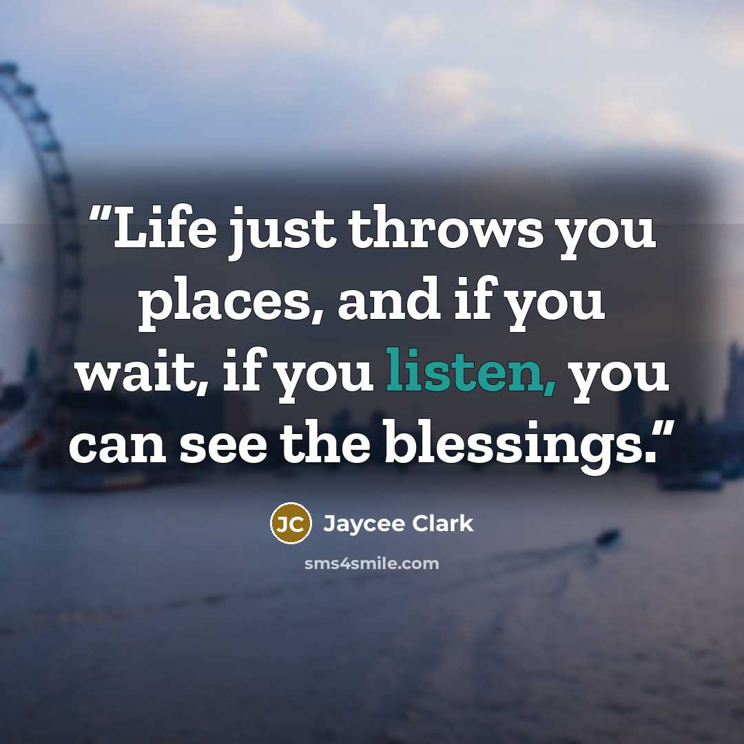 “Life just throws you places, and if you wait, if you listen, you can see the blessings.” quote by Jaycee Clark