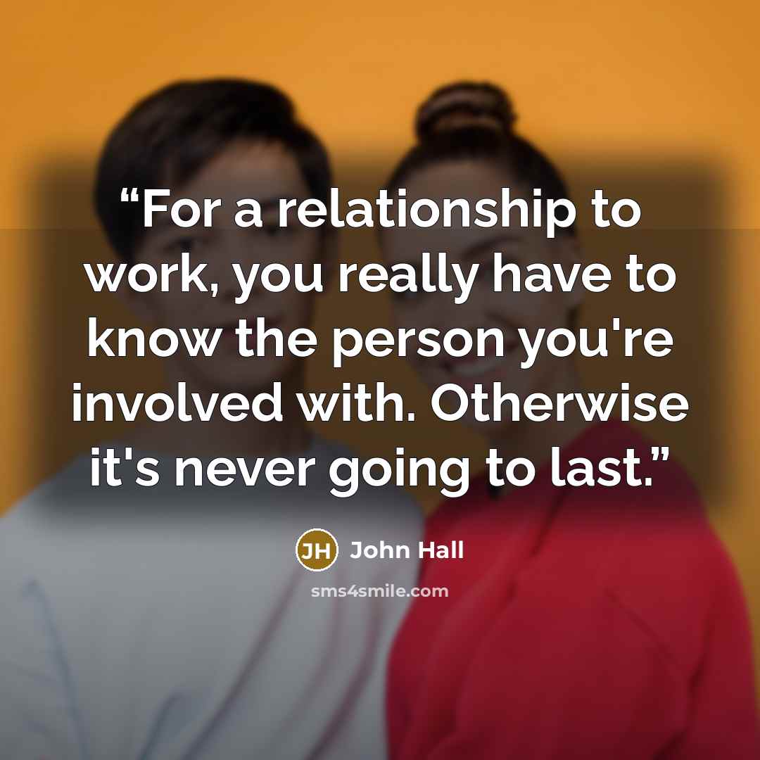 “For a relationship to work, you really have to know the person you're involved with. Otherwise it's never going to last.” quote by John Hall