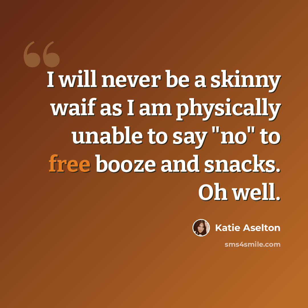 “I will never be a skinny waif as I am physically unable to say "no" to free booze and snacks. Oh well.” quote by Katie Aselton