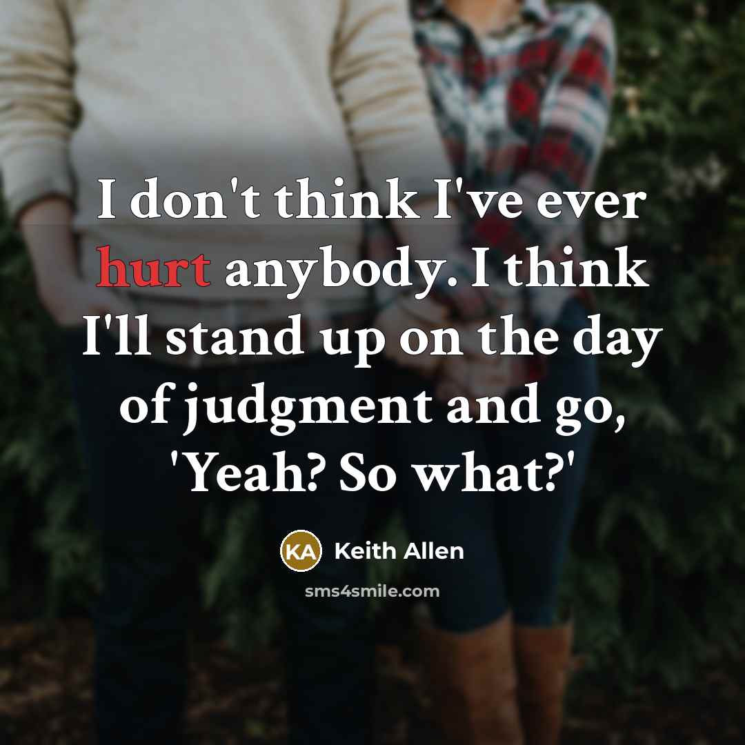“I don't think I've ever hurt anybody. I think I'll stand up on the day of judgment and go, 'Yeah? So what?'” quote by Keith Allen