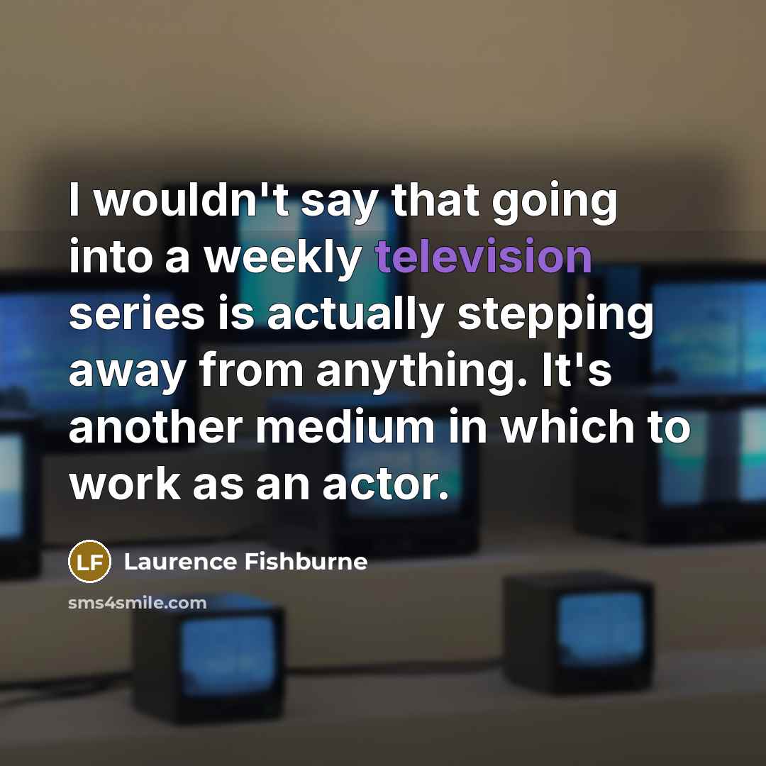 “I wouldn't say that going into a weekly television series is actually stepping away from anything. It's another medium in which to work as an actor.” quote by Laurence Fishburne
