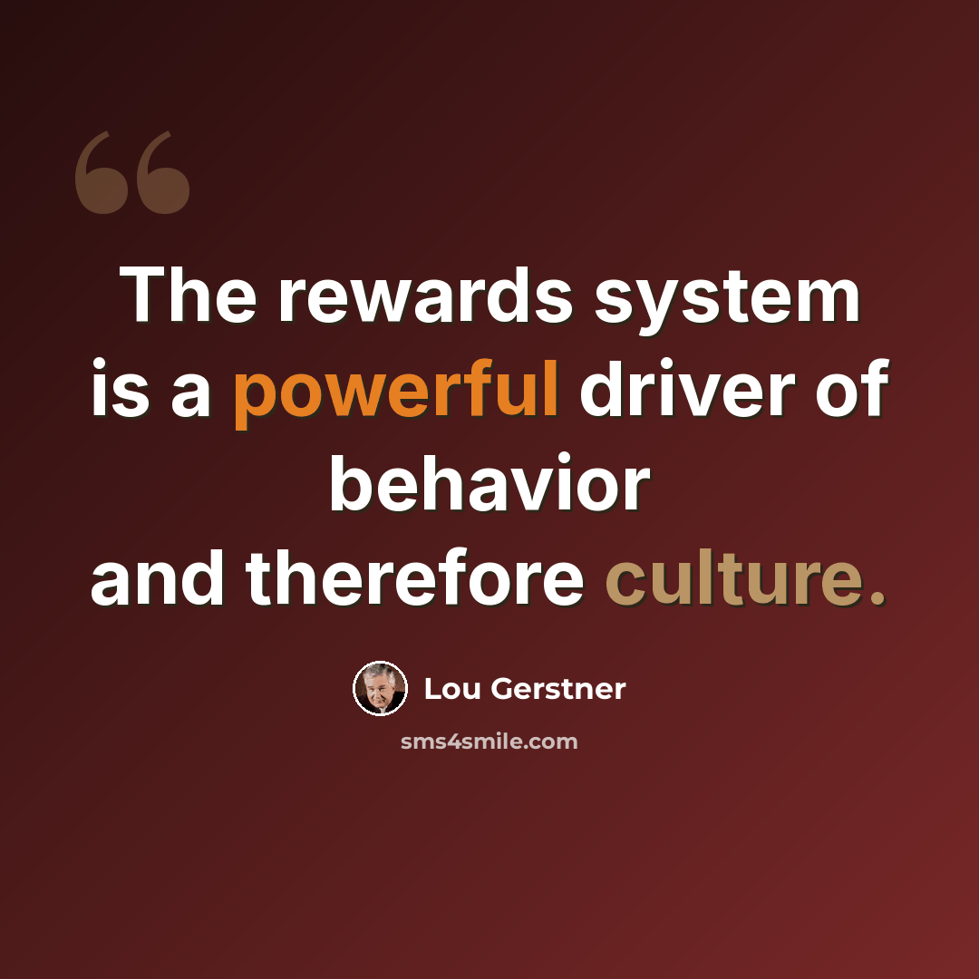 “The rewards system is a powerful driver of behavior and therefore culture.” quote by Lou Gerstner