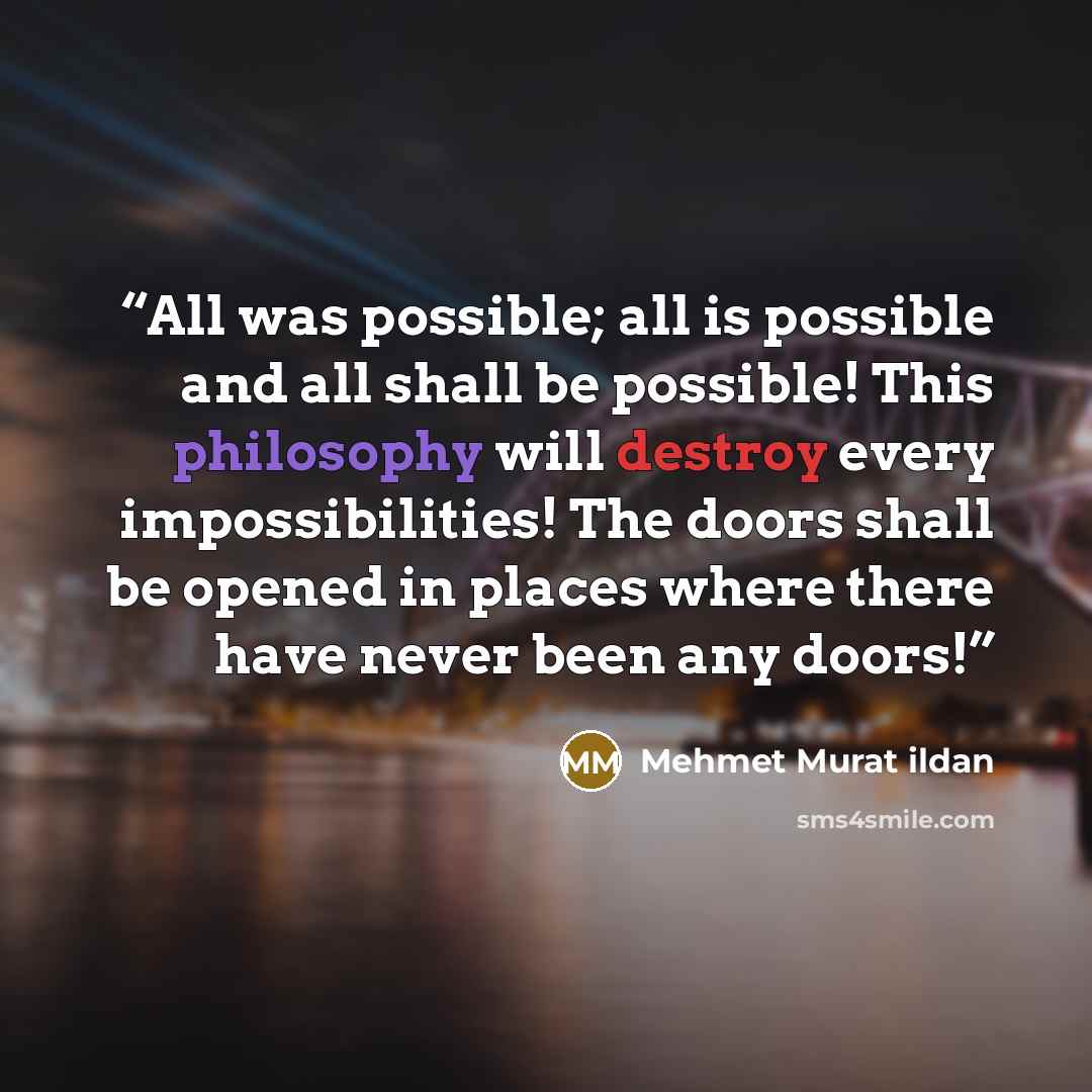 “All was possible; all is possible and all shall be possible! This philosophy will destroy every impossibilities! The doors shall be opened in places where there have never been any doors!” quote by Mehmet Murat ildan