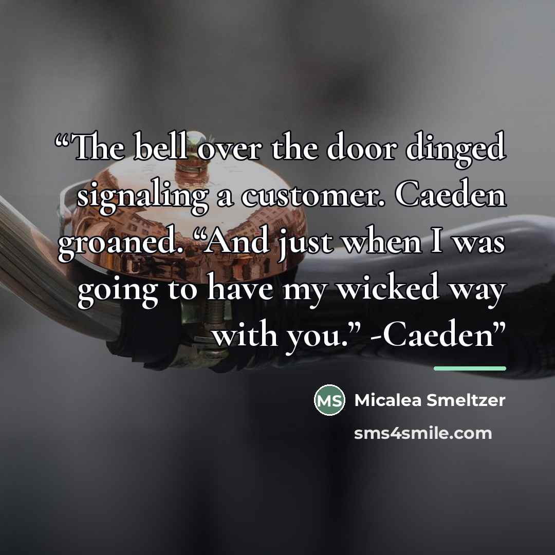 “The bell over the door dinged signaling a customer. Caeden groaned. “And just when I was going to have my wicked way with you.” -Caeden” quote by Micalea Smeltzer