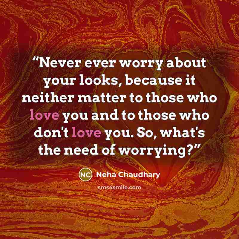 “Never ever worry about your looks, because it neither matter to those who love you and to those who don't love you. So, what's the need of worrying?” quote by Neha Chaudhary