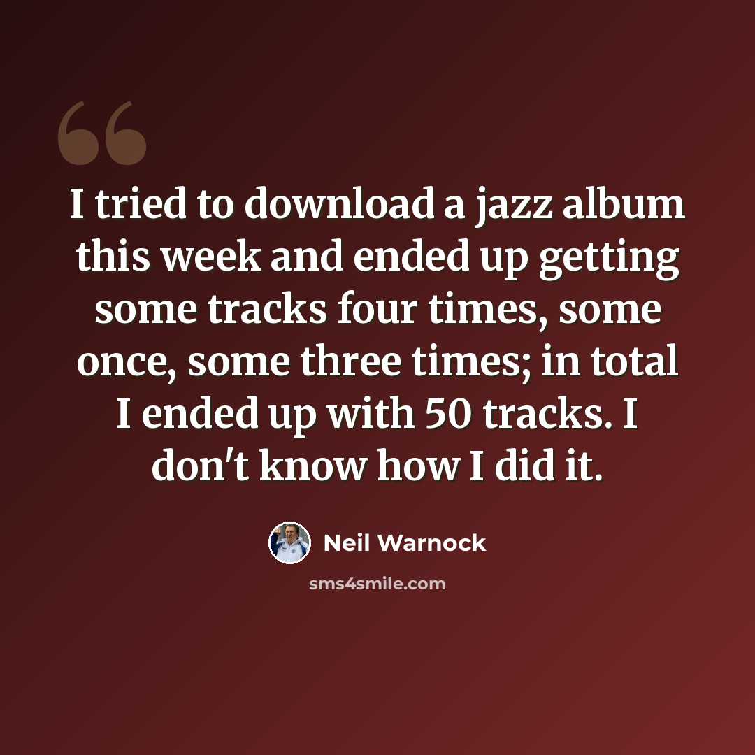 “I tried to download a jazz album this week and ended up getting some tracks four times, some once, some three times; in total I ended up with 50 tracks. I don't know how I did it.” quote by Neil Warnock