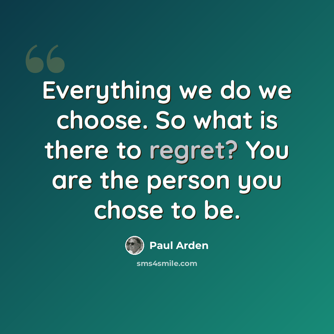“Everything we do we choose. So what is there to regret? You are the person you chose to be.” quote by Paul Arden