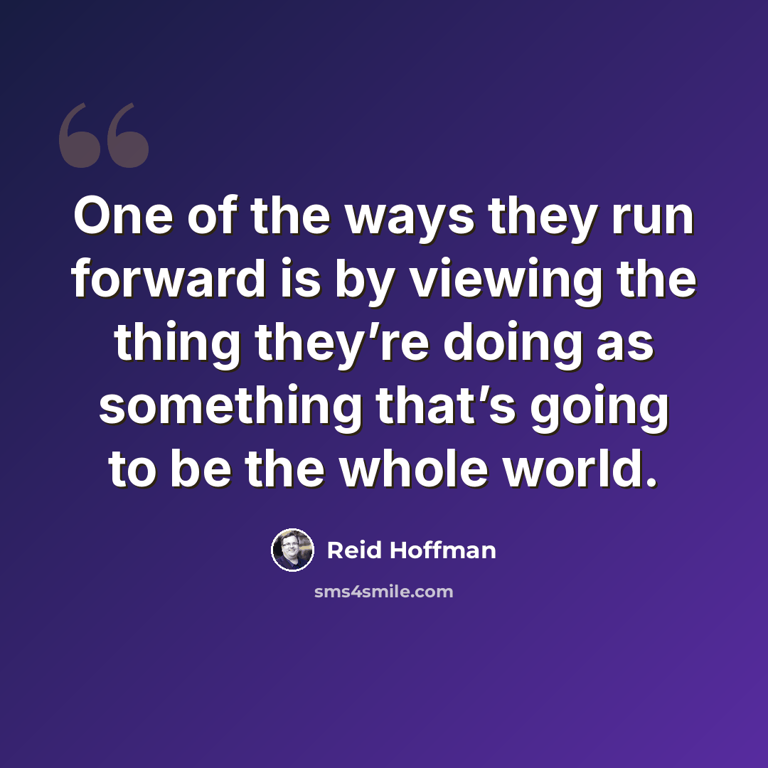 “One of the ways they run forward is by viewing the thing they’re doing as something that’s going to be the whole world.” quote by Reid Hoffman