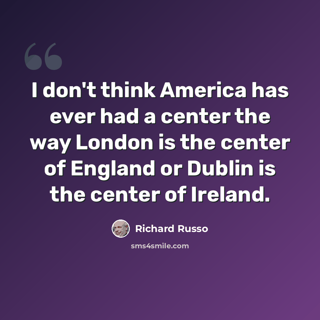 “I don't think America has ever had a center the way London is the center of England or Dublin is the center of Ireland.” quote by Richard Russo