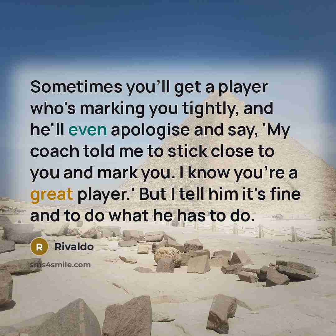 “Sometimes you'll get a player who's marking you tightly, and he'll even apologise and say, 'My coach told me to stick close to you and mark you. I know you're a great player.' But I tell him it's fine and to do what he has to do.” quote by Rivaldo
