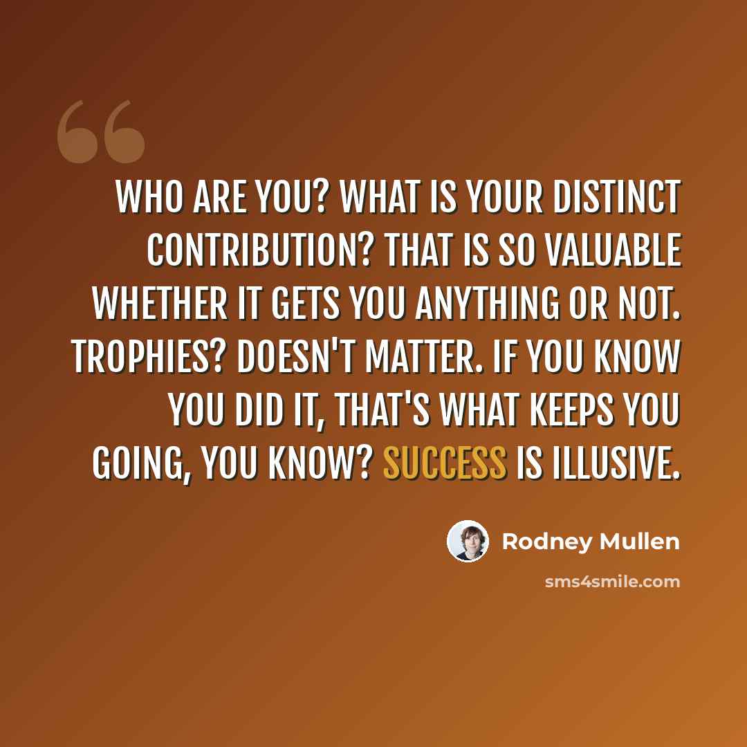 “Who are you? What is your distinct contribution? That is so valuable whether it gets you anything or not. Trophies? Doesn't matter. If you know you did it, that's what keeps you going, you know? Success is illusive.” quote by Rodney Mullen