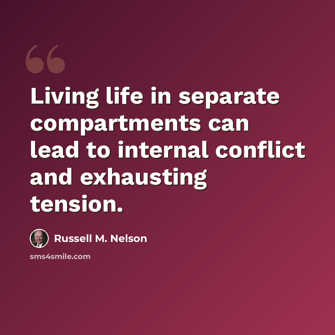 “Living life in separate compartments can lead to internal conflict and exhausting tension.” quote by Russell M. Nelson