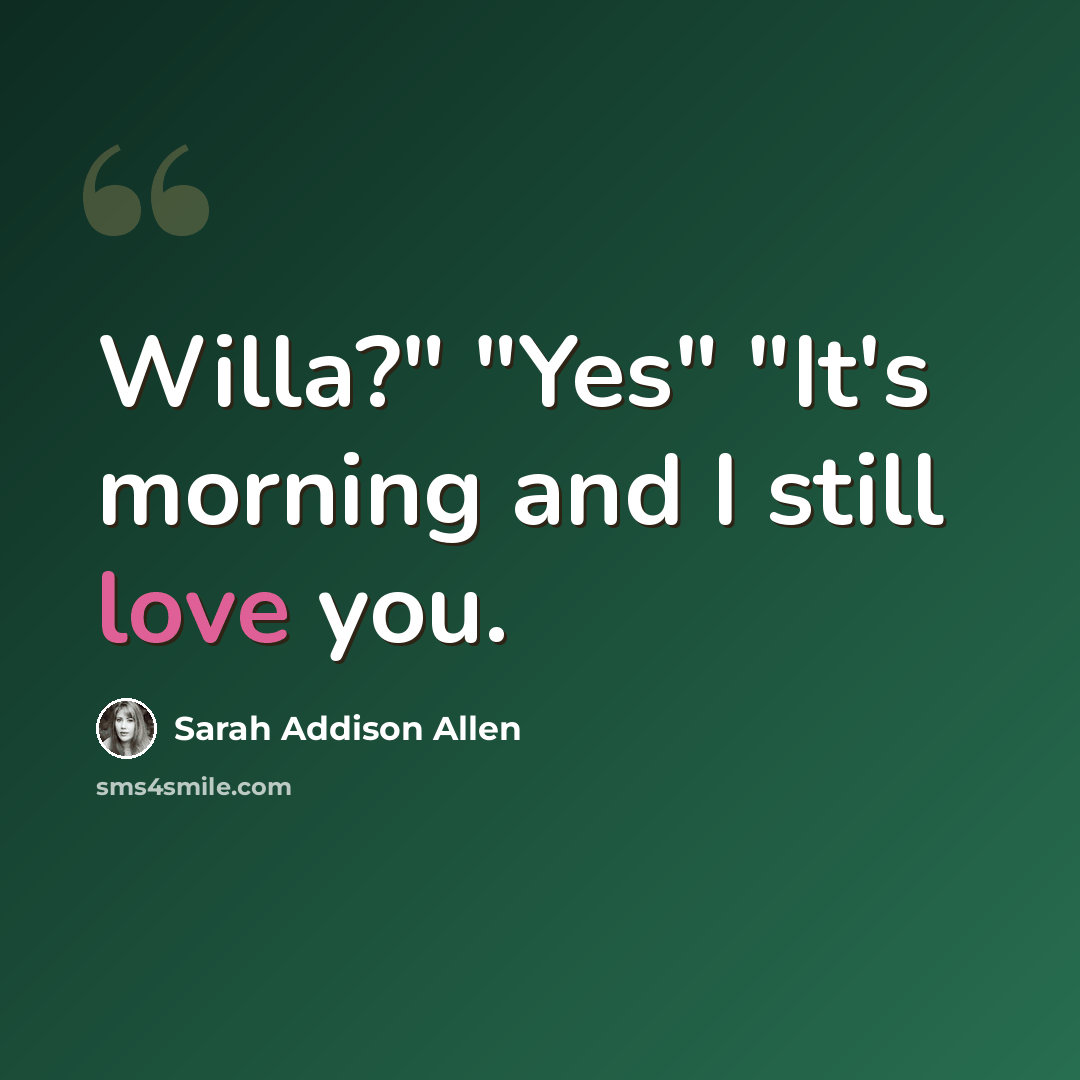 “Willa?" "Yes" "It's morning and I still love you.” quote by Sarah Addison Allen