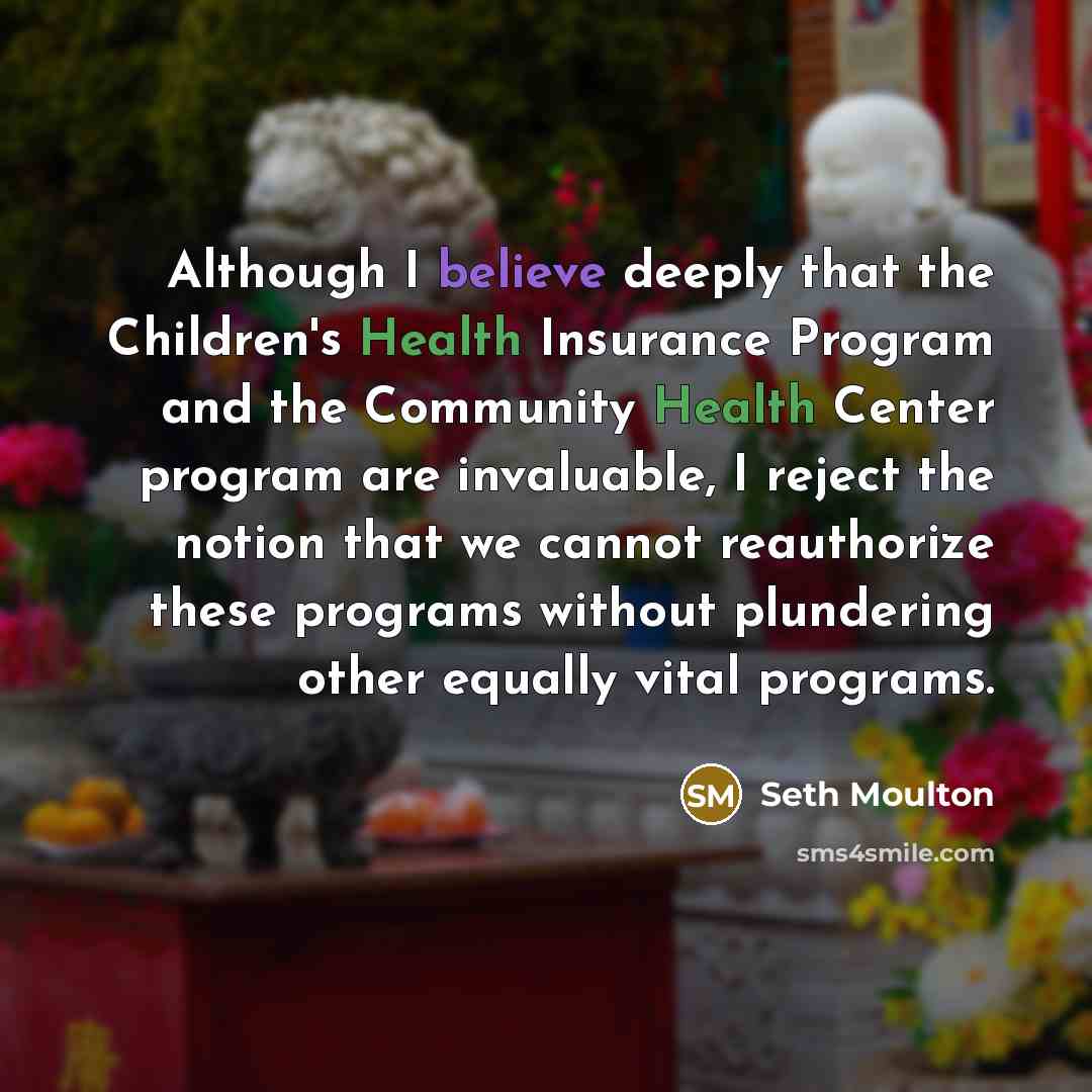 “Although I believe deeply that the Children's Health Insurance Program and the Community Health Center program are invaluable, I reject the notion that we cannot reauthorize these programs without plundering other equally vital programs.” quote by Seth Moulton