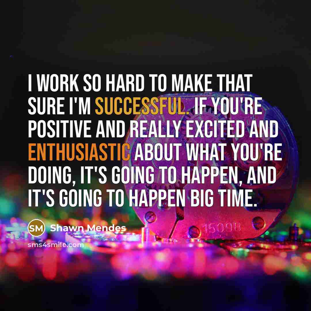 “I work so hard to make that sure I'm successful. If you're positive and really excited and enthusiastic about what you're doing, it's going to happen, and it's going to happen big time.” quote by Shawn Mendes