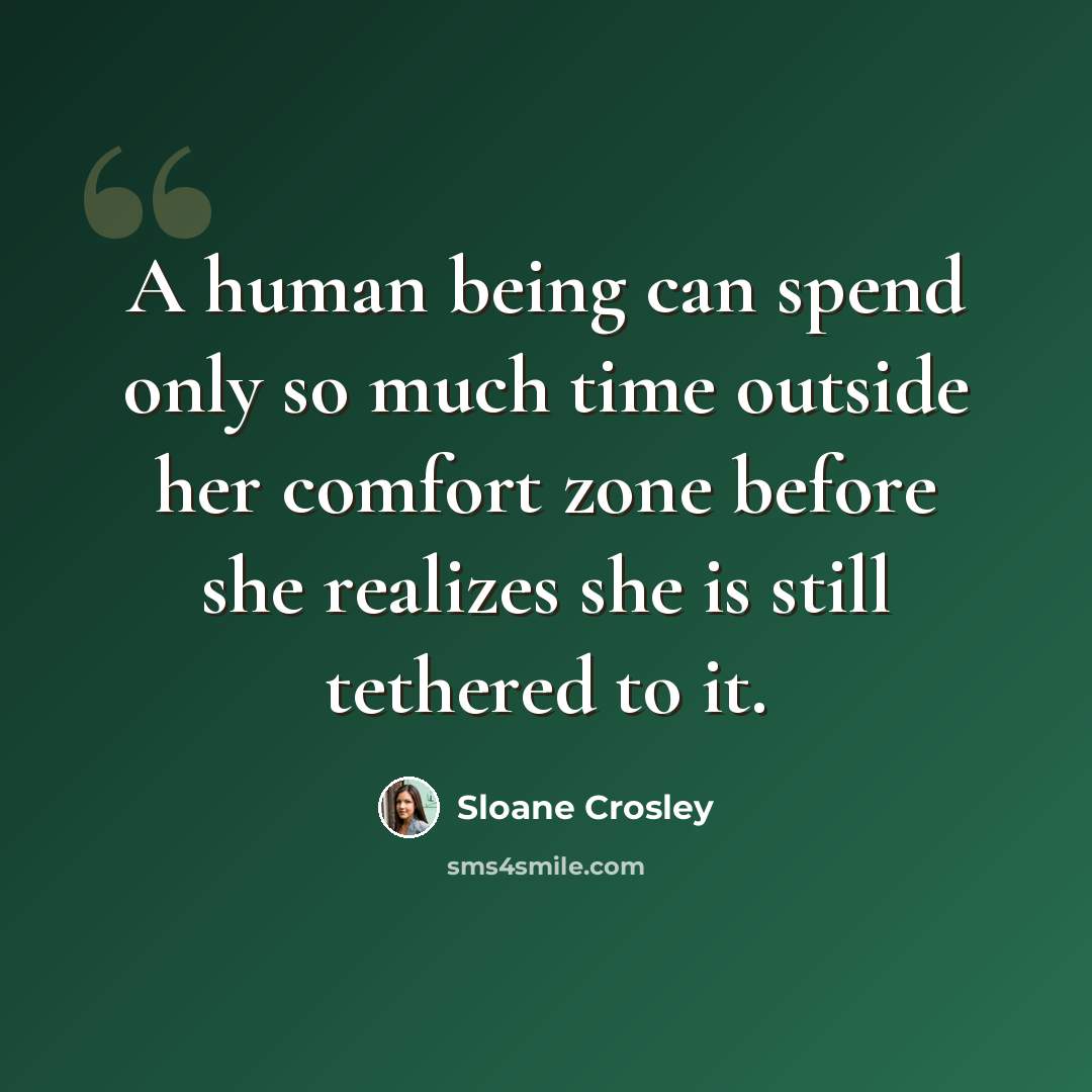 “A human being can spend only so much time outside her comfort zone before she realizes she is still tethered to it.” quote by Sloane Crosley