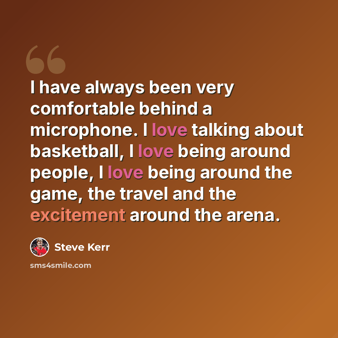 “I have always been very comfortable behind a microphone. I love talking about basketball, I love being around people, I love being around the game, the travel and the excitement around the arena.” quote by Steve Kerr