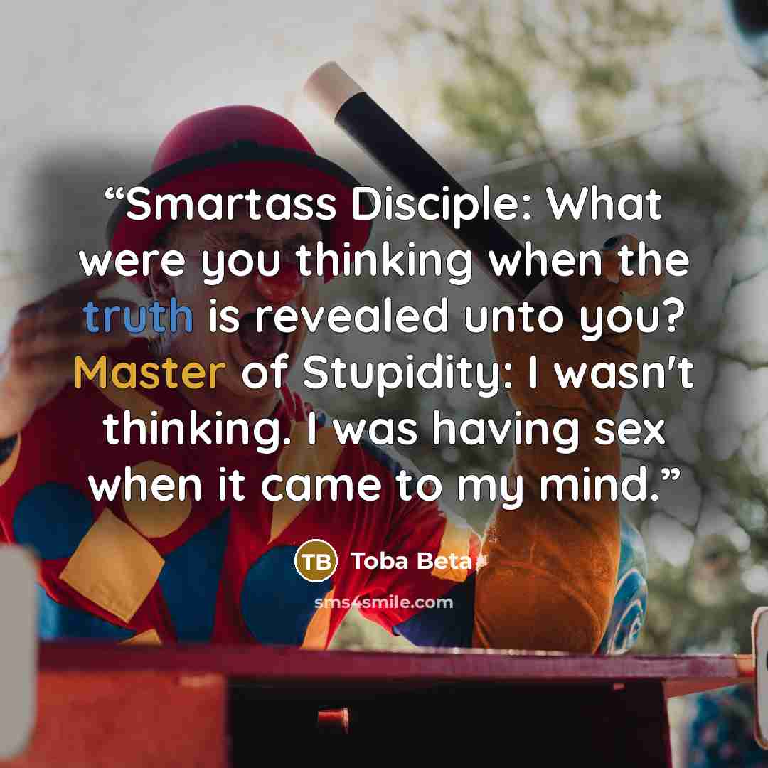 “Smartass Disciple: What were you thinking when the truth is revealed unto you? Master of Stupidity: I wasn't thinking. I was having sex when it came to my mind.” quote by Toba Beta