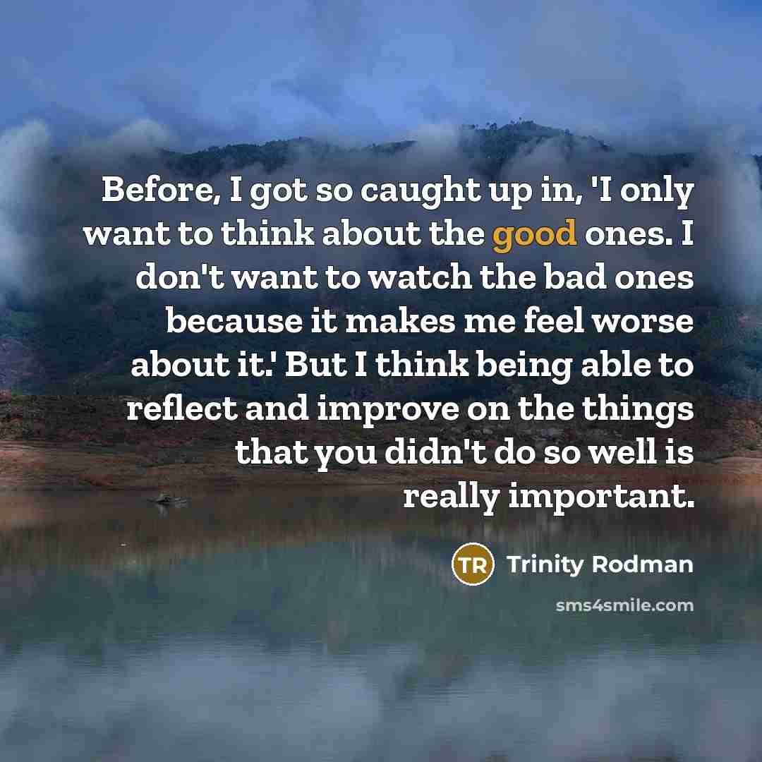 “Before, I got so caught up in, 'I only want to think about the good ones. I don't want to watch the bad ones because it makes me feel worse about it.' But I think being able to reflect and improve on the things that you didn't do so well is really important.” quote by Trinity Rodman